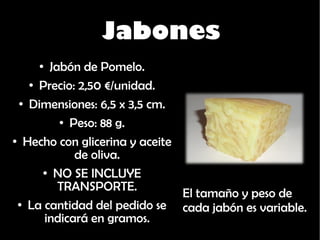Jabones Jabón de Pomelo. Precio: 2,50 €/unidad. Dimensiones: 6,5 x 3,5 cm. Peso: 88 g. Hecho con glicerina y aceite de oliva. NO SE INCLUYE TRANSPORTE. La cantidad del pedido se indicará en gramos. El tamaño y peso de  cada jabón es variable. 