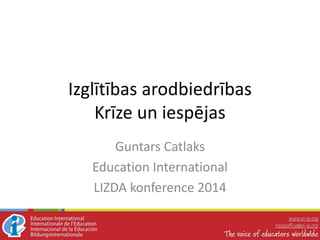 Izglītības arodbiedrības
Krīze un iespējas
Guntars Catlaks
Education International
LIZDA konference 2014

 