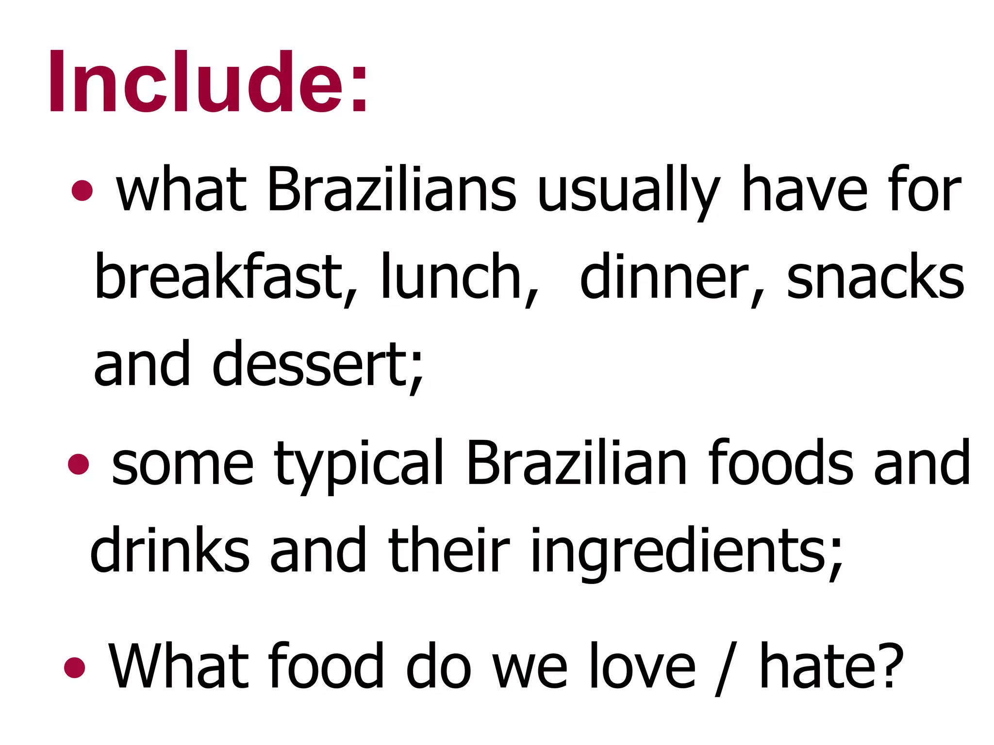 Include: what Brazilians usually have for breakfast, lunch, dinner, snacks and dessert; some typical Brazilian foods and drinks and their ingredients; What food do we love / hate?
