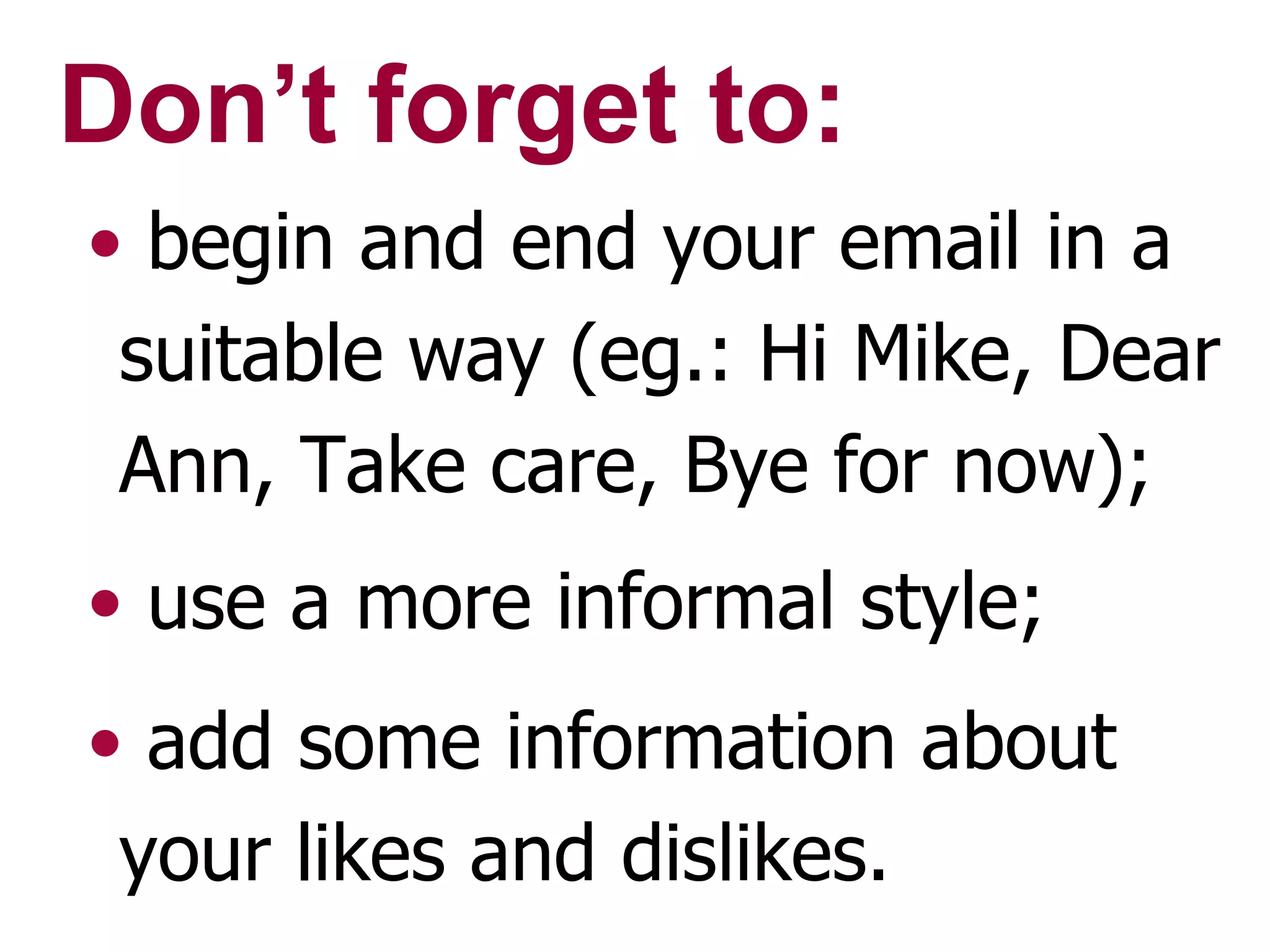 Don’t forget to: begin and end your email in a suitable way (eg.: Hi Mike, Dear Ann, Take care, Bye for now); use a more informal style; add some information about your likes and dislikes.