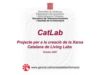 CatLab Projecte per a la creació de la Xarxa Catalana de Living Labs   Octubre 2007 www.gencat.cat/societatdelainformacio 
