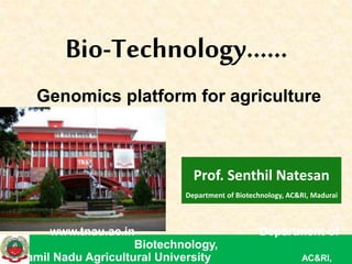 Prof. Senthil Natesan
Department of Biotechnology, AC&RI, Madurai
Bio-Technology……
Genomics platform for agriculture
www.tnau.ac.in Department of
Biotechnology,
Tamil Nadu Agricultural University AC&RI,
 