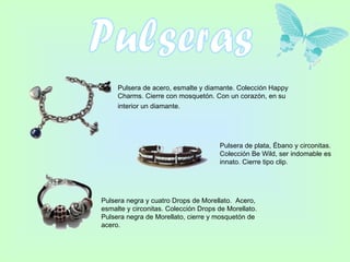 Pulseras Pulsera de acero, esmalte y diamante. Colección Happy Charms. Cierre con mosquetón. Con un corazón, en su interior un diamante.   Pulsera de plata, Ébano y circonitas. Colección Be Wild, ser indomable es innato. Cierre tipo clip.   Pulsera negra y cuatro Drops de Morellato.  Acero, esmalte y circonitas. Colección Drops de Morellato. Pulsera negra de Morellato, cierre y mosquetón de acero.  
