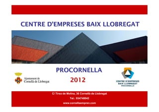 CENTRE D’EMPRESES BAIX LLOBREGAT




           PROCORNELLA
                      2012

        C/ Tirso de Molina, 36 Cornellà de Llobregat
                      Tel.: 934748042
                www.cornellaempren.com                 1
 