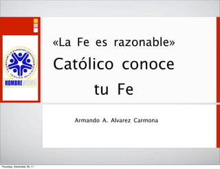 «La Fe es razonable»

                            Católico conoce
                                    tu Fe
                               Armando A. Alvarez Carmona




Thursday, December 29, 11
 
