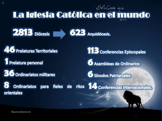 La Iglesia Católica en el mundo2813  Diócesis 623Arquidiócesis. 46 Prelaturas Territoriales1 Prelatura personal36 Ordinariatos militares8 Ordinariatos para fieles de ritos orientales113 Conferencias Episcopales6 Asambleas de Ordinarios6 Sínodos Patriarcales14 Conferencias Internacionales.