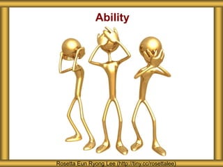 Ability 
Rosetta Eun Ryong Lee (http://tiny.cc/rosettalee) 
 