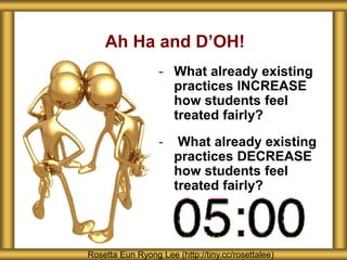 Ah Ha and D’OH! 
- What already existing 
practices INCREASE 
how students feel 
treated fairly? 
- What already existing 
practices DECREASE 
how students feel 
treated fairly? 
Rosetta Eun Ryong Lee (http://tiny.cc/rosettalee) 
 