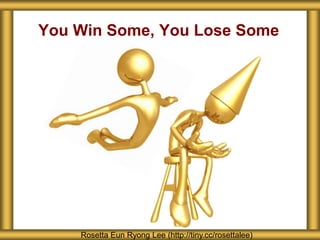 You Win Some, You Lose Some 
Rosetta Eun Ryong Lee (http://tiny.cc/rosettalee) 
 