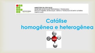 Catálise
homogênea e heterogênea
 