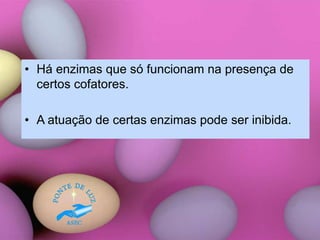 • Há enzimas que só funcionam na presença de
certos cofatores.
• A atuação de certas enzimas pode ser inibida.
 