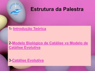 Estrutura da Palestra
1- Introdução Teórica
2-Modelo Biológico de Catálise vs Modelo de
Catálise Evolutiva
3-Catálise Evolutiva
 