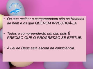 • Os que melhor a compreendem são os Homens
de bem e os que QUEREM INVESTIGÁ-LA.
• Todos a compreenderão um dia, pois É
PRECISO QUE O PROGRESSO SE EFETUE.
• A Lei de Deus está escrita na consciência.
 