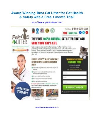 Award Winning Best Cat Litter for Cat Health & Safety with a Free 1 month Trial! 
http://www.perfectlitter.com 
http://www.perfectlitter.com  