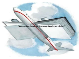 “Nave melhor do que um livro, para viajar longe, não há.”