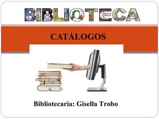 CATÁLOGOS
Bibliotecaria: Gisella Trobo
 