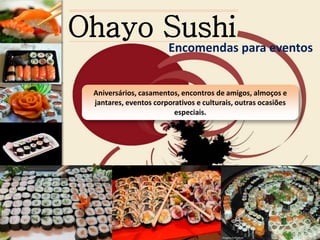 Ohayo Sushi
Encomendas para eventos
Aniversários, casamentos, encontros de amigos, almoços e
jantares, eventos corporativos e culturais, outras ocasiões
especiais.
Imagens ilustrativas
 