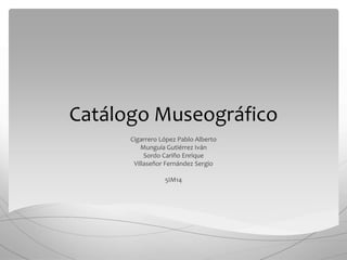 Catálogo Museográfico
Cigarrero López Pablo Alberto
Munguía Gutiérrez Iván
Sordo Cariño Enrique
Villaseñor Fernández Sergio
5IM14

 