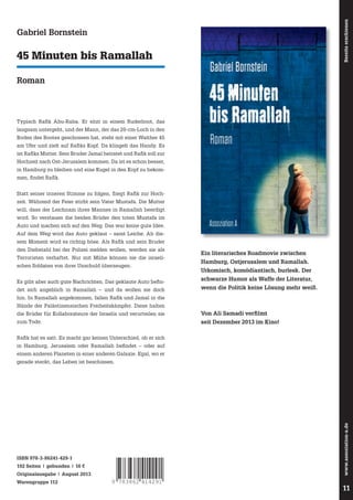 Bereits erschienen

Gabriel Bornstein

45 Minuten bis Ramallah
Roman

Typisch Rafi k Abu-Raba. Er sitzt in einem Ruderboot, das
langsam untergeht, und der Mann, der das 20-cm-Loch in den
Boden des Bootes geschossen hat, steht mit einer Walther 45
am Ufer und zielt auf Rafi ks Kopf. Da klingelt das Handy. Es
ist Rafi ks Mutter. Sein Bruder Jamal heiratet und Rafi k soll zur
Hochzeit nach Ost-Jerusalem kommen. Da ist es schon besser,
in Hamburg zu bleiben und eine Kugel in den Kopf zu bekommen, fi ndet Rafi k.
Statt seiner inneren Stimme zu folgen, ﬂ iegt Rafi k zur Hochzeit. Während der Feier stirbt sein Vater Mustafa. Die Mutter
will, dass der Leichnam ihres Mannes in Ramallah beerdigt
wird. So verstauen die beiden Brüder den toten Mustafa im
Auto und machen sich auf den Weg. Das war keine gute Idee.
Auf dem Weg wird das Auto geklaut – samt Leiche. Ab diesem Moment wird es richtig böse. Als Rafi k und sein Bruder
den Diebstahl bei der Polizei melden wollen, werden sie als
Terroristen verhaftet. Nur mit Mühe können sie die israelischen Soldaten von ihrer Unschuld überzeugen.
Es gibt aber auch gute Nachrichten. Das geklaute Auto befi ndet sich angeblich in Ramallah – und da wollen sie doch

Ein literarisches Roadmovie zwischen
Hamburg, Ostjerusalem und Ramallah.
Urkomisch, komödiantisch, burlesk. Der
schwarze Humor als Waffe der Literatur,
wenn die Politik keine Lösung mehr weiß.

hin. In Ramallah angekommen, fallen Rafi k und Jamal in die
Hände der Palästinensischen Freiheitskämpfer. Diese halten
die Brüder für Kollaborateure der Israelis und verurteilen sie

Von Ali Samadi verfilmt

zum Tode.

seit Dezember 2013 im Kino!

Rafi k hat es satt. Es macht gar keinen Unterschied, ob er sich
in Hamburg, Jerusalem oder Ramallah befi ndet – oder auf
einem anderen Planeten in einer anderen Galaxie. Egal, wo er

www.assoziation-a.de

gerade steckt, das Leben ist beschissen.

ISBN 978-3-86241-429-1
192 Seiten | gebunden | 16 €
Originalausgabe | August 2013
Warengruppe 112

9 783862 414291

11

 