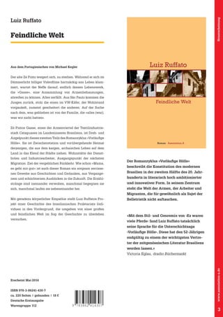 Mit dem Romanzyklus »Vorläufige Hölle«
verleiht Luiz Ruffato den Armen, den einfachen
Leuten, den Migranten eine Stimme. Er hebt
sie aus ihrer literarischen Vergessenheit und
lässt so die Geschichte des brasilianischen
Proletariats wiederauferstehen.

Neuerscheinung

Feindliche Welt

Assoziation A

Luiz Ruffato

Luiz Ruffato

Aus dem Portugiesischen von Michael Kegler

Der alte Zé Pinto weigert sich, zu sterben. Während er sich im
Dämmerlicht billiger Videofilme hartnäckig ans Leben klammert, wartet der Neffe darauf, endlich dessen Lebenswerk,
die »Gasse«, eine Ansammlung von Armenbehausungen,
Passagen, mit im VW-Käfer, der
Jungen zurück, stolz die einenSzenen von dramatischer Wohlstand
Intensität. Unprätentiös, frei von Sozialromantik
vorgaukelt, zumeist und auf höchstem literarischen Niveau. der Suche
gescheitert die anderen. Auf
Ruffatos Saga des proletarischen die »alles
nach dem, was geblieben ist von der Familie,Brasilien ist (war),
nüchtern, schmerzhaft und kompromisslos.

was wir nicht hatten«.

Zé Pintos Gasse, eines der Armenviertel der Textilindustriestadt Cataguases im Landesinneren Brasiliens, ist Dreh- und
Angelpunkt dieses zweiten Teils des Romanzyklus »Vorläufige

Feindliche Welt

Luiz Ruffato
Mama, es geht mir gut

abreißen zu können. Innere Monologe wechseln mitPaulo kommen die
Alles zerfällt. Aus São poetischen

ISBN 978-3-86241-421-5

Hölle«. Sie ist Zwischenstation und vorübergehende Heimat

Roman Assoziation A

derjenigen, die aus dem kargen, archaischen Leben auf dem
Land in das Elend der Städte ziehen. Wohnstätte der Dienstboten und Industriearbeiter, Ausgangspunkt der nächsten
Migration. Ziel der vergeblichen Rückkehr. Wie schon »Mama,
es geht mir gut« ist auch dieser Roman ein sorgsam zerrissenes Gewebe aus Geschichten und Gedanken, aus Vergange-

Der Romanzyklus »Vorläufige Hölle«
beschreibt die Konstitution des modernen
Brasilien in der zweiten Hälfte des 20. Jahr-

nem und schüchternen Ausblicken in die Zukunft. Die Erzähl-

hunderts in literarisch hoch ambitionierter

stränge sind ineinander verwoben, manchmal begegnen sie

und innovativer Form. In seinem Zentrum

sich, manchmal laufen sie nebeneinander her.

steht die Welt der Armen, der Arbeiter und
Migranten, die für gewöhnlich als Sujet der

Mit geradezu körperlicher Empathie stellt Luiz Ruffatos Pro-

Belletristik nicht auftauchen.

jekt einer Geschichte des brasilianischen Proletariats Individuen in den Vordergrund, die umgeben von einer großen
und feindlichen Welt im Sog der Geschichte zu überleben
versuchen.

»Mit dem Stil- und Genremix von ›Es waren
viele Pferde‹ fand Luiz Ruffato tatsächlich
seine Sprache für die Unterschichtsaga
›Vorläufige Hölle‹. Diese hat den 52-Jährigen
endgültig zu einem der wichtigsten Vertreter der zeitgenössischen Literatur Brasiliens
werden lassen.«

www.assoziation-a.de

Victoria Eglau, dradio Büchermarkt

Erscheint Mai 2014
ISBN 978-3-86241-430-7
ca. 220 Seiten | gebunden | 18 €
Deutsche Erstausgabe
Warengruppe 112

9 783862 414307

3

 