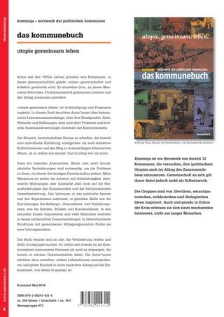 Neuerscheinung

kommuja • netzwerk der politischen kommunen

das kommunebuch

utopie. gemeinsam. leben.

utopie gemeinsam leben

kommuja
Schon seit den 1970er Jahren gründen sich Kommunen, in
denen gemeinschaftlich gelebt, anders gewirtschaftet und
kollektiv gearbeitet wird. Es entstehen Orte, an denen Menschen Geld teilen, Produktionsmittel gemeinsam besitzen und
kommuja netzwerk der politschen kommunen hrsg.

den Alltag zusammen gestalten.

»utopie gemeinsam leben« ist Ankündigung und Programm
zugleich. In diesem Buch berichten Autor*innen über kommunitäre Lebenszusammenhänge, über ihre Standpunkte, Ziele,
Wünsche und Hoffnungen, aber auch über Probleme und kritische Auseinandersetzungen innerhalb der Kommuneszene.
Assoziation A

Der Wunsch, herrschaftsfreie Räume zu schaffen, die sowohl
eine individuelle Entfaltung ermöglichen als auch kollektive

Achtung: Kann Spuren von Gesellschafts- und Systemkritik enthalten!

Kräfte freisetzen und den Weg zu wirkmächtigen Alternativen
öffnen, ist so zeitlos wie aktuell. Und so nötig wie nie zuvor.

Kommuja ist ein Netzwerk von derzeit 32
Denn wir brauchen Alternativen. Heute, hier, jetzt! Grund-

Kommunen, die versuchen, ihre (politischen)

sätzliche Veränderungen sind notwendig, um die Probleme

Utopien auch im Alltag des Zusammenle-

zu lösen, vor denen die heutigen Gesellschaften stehen. Mehr
Wachstum ist weder die Antwort auf Arbeitslosigkeit, überteuerte Wohnungen oder miserable Jobs noch auf die Herausforderungen des Klimawandels und der fortschreitenden
Umweltzerstörung. Das Vertrauen in das politische System
und den Kapitalismus zerbröselt, in gleichem Maße wie die
Einrichtungen des Bildungs-, Gesundheits- und Verkehrssys-

bens umzusetzen. Gemeinschaft an sich gilt
ihnen dabei jedoch nicht als Selbstzweck.
Die Gruppen sind von libertären, emanzipatorischen, solidarischen und ökologischen
Ideen inspiriert. Auch und gerade in Zeiten

tems, wie die Schulen, Straßen und Krankenhäuser. In den

der Krise erfreuen sie sich eines wachsenden

aktuellen Krisen organisieren sich viele Menschen weltweit

Interesses, nicht nur junger Menschen.

in neuen solidarischen Zusammenhängen. In überschaubaren
Strukturen mit gemeinsamer Alltagsorganisation fi nden sie
neue Lösungsansätze.
Das Buch wendet sich an alle, die Veränderung wollen und
dafür Anregungen suchen. Es richtet sich sowohl an am Kommuneleben interessierte Personen als auch an diejenigen, die
bereits in solchen Gemeinschaften leben. Die Autor*innen
möchten dazu anstiften, andere Lebensformen auszuprobiewww.assoziation-a.de

ren und geben Einblick in ihren konkreten Alltag und die Dis-

4

kussionen, von denen er geprägt ist.

Erscheint Mai 2014
ISBN 978-3-86241-431-4
ca. 240 Seiten | broschiert | ca. 18 €
Warengruppe 973

9 783862 414314

 