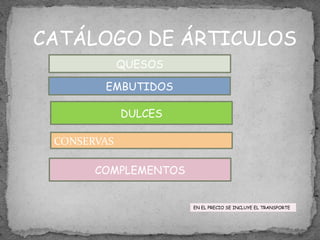 CATÁLOGO DE ÁRTICULOS
QUESOS
EMBUTIDOS
DULCES
COMPLEMENTOS
CONSERVAS
EN EL PRECIO SE INCLUYE EL TRANSPORTE
 