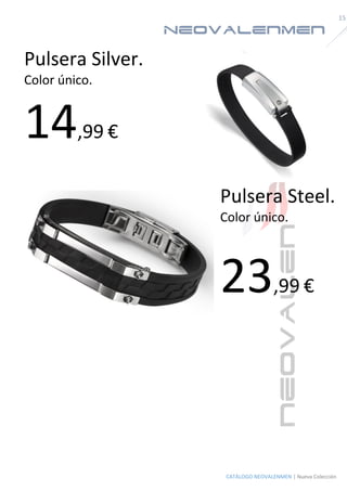 NeoValenMen 
15 
CATÁLOGO NEOVALENMEN | Nueva Colección 
Pulsera Silver. 
Color único. 
14,99 € 
Pulsera Steel. 
Color único. 
23,99 € 
