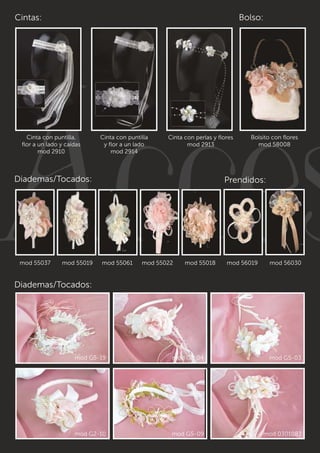Bolso: 
Accesorios Cinta con puntilla, 
Cinta con puntilla 
Cinta con perlas y flores 
flor a un lado y caídas 
y flor a un lado 
mod 2913 
mod 2910 
mod 2914 
Cintas: 
Bolsito con flores 
mod 58008 
Diademas/Tocados: Prendidos: 
mod 55037 mod 55019 mod 55061 mod 55022 mod 55018 mod 56019 mod 56030 
Diademas/Tocados: 
mod G5-19 mod G1-04 mod G5-03 
mod G2-10 mod G5-09 mod 0301083 
 