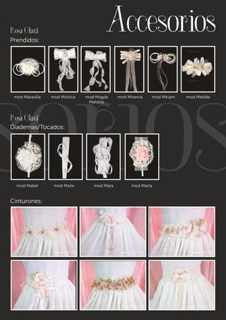 Accesorios Rosa Clará 
Prendidos: 
Accesorios 
mod Maravilla mod Mónica mod Magda 
mod Minerva mod Miriam mod Matilde 
Mafalda 
Rosa Clará 
Diademas/Tocados: 
mod Mabel mod Maite mod Mara mod Marta 
Cinturones: 
mod G5-19 mod G1-04 mod G5-03 
mod G2-10 mod G5-09 mod 0301093 
 