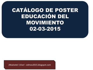 CATÁLOGO DE POSTER
EDUCACIÓN DEL
MOVIMIENTO
02-03-2015
¡Muévete! ¡Vive! : edmov2015.blogspot.com
 
