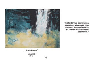 “Chapoteando”
Encausto
2013
19
“En las formas geométricas,
los colores y las texturas se
canalizan mis sentimientos.
Es todo un encantamiento
fascinante...”
 