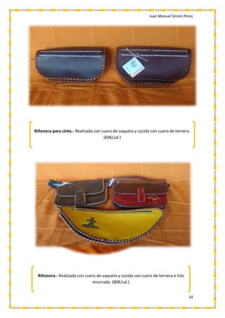 Juan Manuel Simón Pérez
14
Riñonera para cinto.- Realizada con cuero de vaqueta y cocida con cuero de ternera.
(60€/ud.)
Riñonera.- Realizada con cuero de vaqueta y cocida con cuero de ternera e hilo
encerado. (80€/ud.)
 