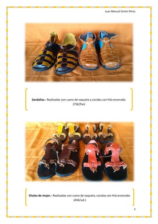 Juan Manuel Simón Pérez
3
Sandalias.- Realizadas con cuero de vaqueta y cocidas con hilo encerado.
(75€/Par)
Cholas de mujer.- Realizadas con cuero de vaqueta, cocidas con hilo encerado.
(45€/ud.)
 