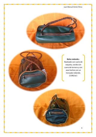 Juan Manuel Simón Pérez
6
Bolso redondo.-
Realizado con cuero de
vaqueta, cocido con
cuero de ternera y con
asas hechas con un
trenzado redondo.
(110€/ud.)
 