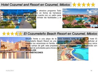 31/01/2017 38
Hotel Cozumel and Resort en Cozumel, México
El Hotel Cozumel and Resort ofrece un atractivo programa Todo
Incluido y tarifas accesibles. Construido en forma de herradura
alrededor de una piscina, esta propiedad cuenta con un salón para
eventos y amplios jardines, además de brindar las facilidades y el
equipo para practicar buceo.
MXN$ 1,556
181V HABITACIONES
El Cozumeleño Beach Resort en Cozumel, México
Situado frente a una playa de la zona hotelera norte de la isla, el hotel El
Cozumeleño Beach Resort es una buena opción de hospedaje para disfrutar al
máximo tus vacaciones en familia. Además de una excelente ubicación muy cerca
de un campo de golf, esta propiedad ofrece un completo plan Todo Incluido con
variedad de actividades para chicos y grandes.
MXN$ 4,250
251 HABITACONES
 