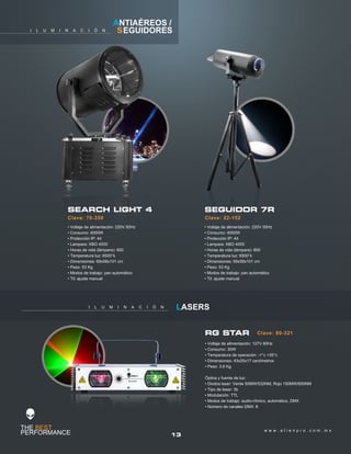 13
w w w . a l i e n p r o . c o m . m x
I L U M I N A C I Ó N SEGUIDORES
Clave: 70-350
SEARCH LIGHT 4
• Voltaje de alimentación: 220V 50Hz
• Consumo: 4000W
• Protección IP: 44
• Lampara: XBO 4000
• Horas de vida (lámpara): 800
• Temperatura luz: 6500°k
• Dimensiones: 69x58x101 cm
• Peso: 53 Kg
• Modos de trabajo: pan automático
• Til: ajuste manual
ANTIAÉREOS /
SEGUIDOR 7R
• Voltaje de alimentación: 220V 50Hz
• Consumo: 4000W
• Protección IP: 44
• Lampara: XBO 4000
• Horas de vida (lámpara): 800
• Temperatura luz: 6500°k
• Dimensiones: 69x58x101 cm
• Peso: 53 Kg
• Modos de trabajo: pan automático
• Til: ajuste manual
Clave: 22-152
I L U M I N A C I Ó N LASERS
Clave: 80-321RG STAR
• Voltaje de alimentación: 127V 60Hz
• Consumo: 30W
• Temperatura de operación: -1°c +35°c
• Dimensiones: 43x25x17 centímetros
• Peso: 3.6 Kg
Óptica y fuente de luz:
• Diodos laser: Verde 50MW/532NM, Rojo 150MW/650NM
• Tipo de laser: 3b
• Modulación: TTL
• Modos de trabajo: audio-rítmico, automático, DMX
• Número de canales DMX: 8
 