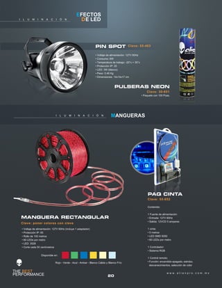 20
w w w . a l i e n p r o . c o m . m x
I L U M I N A C I Ó N DE LED
EFECTOS
PIN SPOT
• Voltaje de alimentación: 127V 60Hz
• Consumo: 6W
• Temperatura de trabajo: -20°c + 35°c
• Protección IP: 20
• LED: 3W (blanco)
• Peso: 0.46 Kg
• Dimensiones: 14x14x17 cm
• Paquete con 100 Pzas.
Clave: 30-651
PULSERAS NEON
I L U M I N A C I Ó N MANGUERAS
Clave: 55-403
Clave: 55-652
PAQ CINTA
Contenido:
1 Fuente de alimentación:
• Entrada: 127V 60Hz
• Salida: 12VCD 5 amperes
1 cinta:
• 5 metros
• LED SMD 5050
• 60 LEDs por metro
1 Controlador:
• Sistema RGB
1 Control remoto;
• Función: encendido apagado, estrobo,
desvanecimientos, selección de color
Clave: poner colores con clave
MANGUERA RECTANGULAR
• Voltaje de alimentación: 127V 60Hz (incluye 1 adaptador)
• Protección IP: 65
• Rollo de 100 metros
• 60 LEDs por metro
• LED: 3528
• Corte cada 50 centímetros
Disponible en:
Rojo - Verde - Azul - Ambar - Blanco Cálido y Blanco Frío
 
