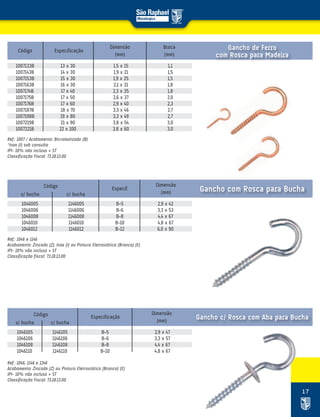 17
1007133B 13 x 30 1,5 x 15 1,1
1007143B 14 x 30 1,9 x 21 1,5
1007153B 15 x 30 1,9 x 25 1,5
1007163B 16 x 30 2,1 x 31 1,8
1007174B 17 x 40 2,3 x 35 1,8
1007175B 17 x 50 2,6 x 37 2,0
1007176B 17 x 60 2,9 x 40 2,3
1007187B 18 x 70 3,3 x 46 2,7
1007198B 19 x 80 3,3 x 49 2,7
1007219B 21 x 90 3,8 x 54 3,0
1007221B 22 x 100 3,8 x 60 3,0
1046005 1146005 B-5 2,9 x 42
1046006 1146006 B-6 3,3 x 53
1046008 1146008 B-8 4,4 x 67
1046010 1146010 B-10 4,8 x 67
1046012 1146012 B-12 6,0 x 90
1046105 1146105 B-5 2,9 x 47
1046106 1146106 B-6 3,3 x 57
1046108 1146108 B-8 4,4 x 67
1046110 1146110 B-10 4,8 x 67
Dimensão
(mm)
Dimensão
(mm)
Broca
(mm)
Código Especificação
Especif.
Dimensão
(mm)
Especificação
Código
Código
s/ bucha
s/ bucha
c/ bucha
c/ bucha
Gancho de Ferro
com Rosca para Madeira
Gancho com Rosca para Bucha
Gancho c/ Rosca com Aba para Bucha
Ref.: 1007 / Acabamento: Bicromatizado (B)
*Inox (I) sob consulta
IPI- 10% não incluso + ST
Classificação Fiscal: 73.18.13.00
Ref.: 1046 e 1146
Acabamento: Zincado (Z), Inox (I) ou Pintura Eletrostática (Branco) (E)
IPI- 10% não incluso + ST
Classificação fiscal: 73.18.13.00
Ref.: 1046, 1146 e 1246
Acabamento: Zincado (Z) ou Pintura Eletrostática (Branco) (E)
IPI- 10% não incluso + ST
Classificação Fiscal: 73.18.13.00
 
