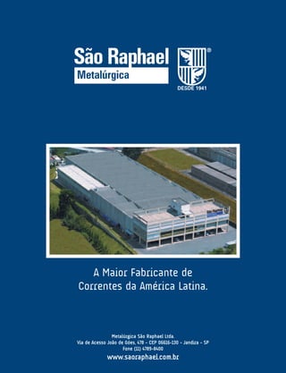 Metalúrgica São Raphael Ltda.
Via de Acesso João de Góes, 478 - CEP 06616-130 - Jandira - SP
Fone (11) 4789-8400
www.saoraphael.com.br
A Maior Fabricante de
Correntes da América Latina.
 