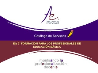 Catálogo de Servicios

Eje 3: FORMACIÓN PARA LOS PROFESIONALES DE
             EDUCACIÓN BÁSICA
 