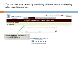 You can limit your search by combining different words or selecting other searching options. Select  Searches   to conduct advanced searches. 