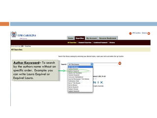 Author Keywoard – To search by the authors name without an specific order.  Example: you can write Laura Esquivel or Esquivel Laura. 