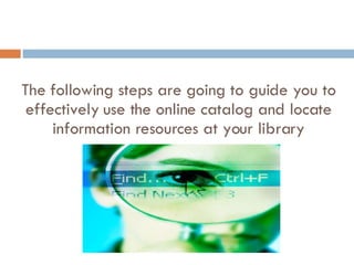 The following steps are going to guide you to effectively use the online catalog and locate information resources at your library 