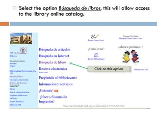 Select the option  Búsqueda de libros , this will allow access to the library online catalog. Click on this option 