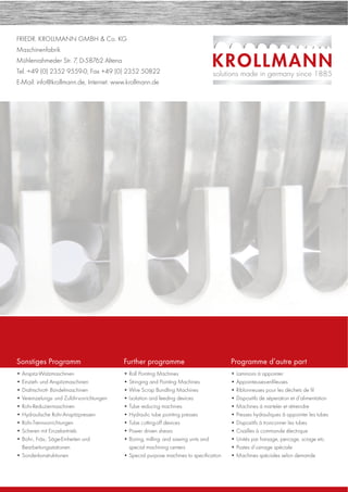 FRIEDR. KROLLMANN GMBH & Co. KG
Maschinenfabrik
Mühlenrahmeder Str. 7, D-58762 Altena
Tel. +49 (0) 2352 9559-0, Fax +49 (0) 2352 50822
E-Mail: info@krollmann.de, Internet: www.krollmann.de
Sonstiges Programm
• Anspitz-Walzmaschinen
• Einzieh- und Anspitzmaschinen
• Drahtschrott- Bündelmaschinen
• Vereinzelungs- und Zuführvorrichtungen
• Rohr-Reduziermaschinen
• Hydraulische Rohr-Anspitzpressen
• Rohr-Trennvorrichtungen
• Scheren mit Einzelantrieb
• Bohr-, Fräs-, Säge-Einheiten und
Bearbeitungsstationen
• Sonderkonstruktionen
Further programme
• Roll Pointing Machines
• Stringing and Pointing Machines
• Wire Scrap Bundling Machines
• Isolation and feeding devices
• Tube reducing machines
• Hydraulic tube pointing presses
• Tube cutting-off devices
• Power driven shears
• Boring, milling- and sawing units and
special machining centers
• Special purpose machines to speciﬁcation
Programme d’autre part
• Laminoirs à appointer
• Appointeuses-enﬁleuses
• Riblonneuses pour les déchets de ﬁl
• Dispositifs de séperation et d’alimentation
• Machines á marteler et rétreindre
• Presses hydrauliques â appointer les tubes
• Dispositifs á tronconner les tubes
• Cisailles à commande électrique
• Unités par fraisage, percage, sciage etc.
• Postes d’usinage spéciale
• Machines spéciales selon demande
 