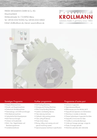 FRIEDR. KROLLMANN GMBH & Co. KG
Maschinenfabrik
Mühlenrahmeder Str. 7, D-58762 Altena
Tel. +49 (0) 2352 9559-0, Fax +49 (0) 2352 50822
E-Mail: info@krollmann.de, Internet: www.krollmann.de
Sonstiges Programm
• Anspitz-Walzmaschinen
• Einzieh- und Anspitzmaschinen
• Drahtschrott- Bündelmaschinen
• Vereinzelungs- und Zuführvorrichtungen
• Rohr-Reduziermaschinen
• Hydraulische Rohr-Anspitzpressen
• Rohr-Trennvorrichtungen
• Scheren mit Einzelantrieb
• Bohr-, Fräs-, Säge-Einheiten und
Bearbeitungsstationen
• Sonderkonstruktionen
Further programme
• Roll Pointing Machines
• Stringing and Pointing Machines
• Wire Scrap Bundling Machines
• Isolation and feeding devices
• Tube reducing machines
• Hydraulic tube pointing presses
• Tube cutting-off devices
• Power driven shears
• Boring, milling- and sawing units and
special machining centers
• Special purpose machines to speciﬁcation
Programme d’autre part
• Laminoirs à appointer
• Appointeuses-enﬁleuses
• Riblonneuses pour les déchets de ﬁl
• Dispositifs de séperation et d’alimentation
• Machines á marteler et rétreindre
• Presses hydrauliques â appointer les tubes
• Dispositifs á tronconner les tubes
• Cisailles à commande électrique
• Unités par fraisage, percage, sciage etc.
• Postes d’usinage spéciale
• Machines spéciales selon demande
 