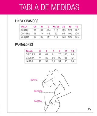 A LA VISTAA LA VISTA
TABLA DE MEDIDAS
LÍNEA Y BÁSICOS
PANTALONES
TALLA 3 5 7 9 11 13
CINTURA 59 64 71 76 83 88
CADERA 74 80 86 92 98 104
LARGO 91 92 93 94 95 96
TALLA CH M G XG-36 38 40 42
BUSTO 86 92 104 110 115 121 127
CINTURA 68 74 86 92 94 100 106
CADERA 93 99 111 117 123 129 135
BUSTO
CINTURA
CADERA
254
 