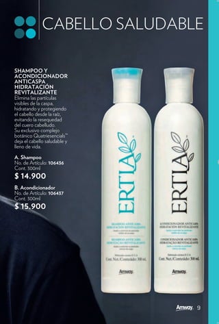 CABELLO SALUDABLE

SHAMPOO Y
ACONDICIONADOR
ANTICASPA
HIDRATACIÓN
REVITALIZANTE
Elimina las partículas
visibles de la caspa,
hidratando y protegiendo
el cabello desde la raíz,
evitando la resequedad
del cuero cabelludo.
Su exclusivo complejo
botánico Quatriesencials™
deja el cabello saludable y
lleno de vida.

A. Shampoo
No. de Artículo: 106436
Cont. 300ml
$ 14.900
B. Acondicionador
No. de Artículo: 106437
Cont. 300ml
$ 15.900




                              9
 
