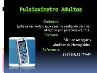 Pulsioxímetro AdultosContenido: Este es un modelo muy sencillo realizado para ser utilizado por personas adultas…Formato:Fácil de Manejar y Medidor de Hemoglobina.Referencia: B2698HLIJFTH4Y