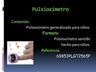 PulsioxímetroContenido:Pulsioxímetro generalizado para niños.Formato:Pulsioxímetro sencillo hecho para niños.Referencia:69853PLGT2565P